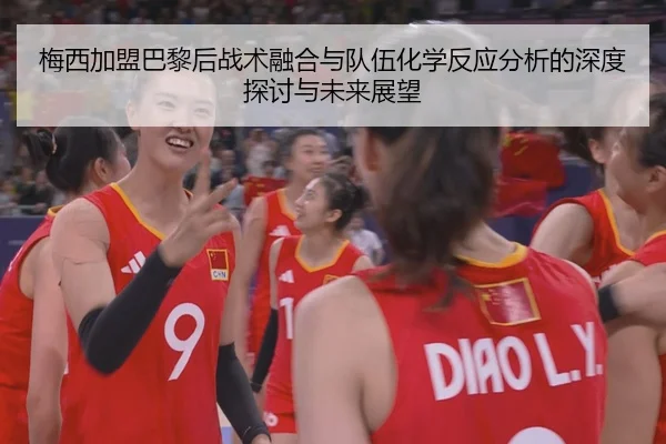 梅西加盟巴黎后战术融合与队伍化学反应分析的深度探讨与未来展望