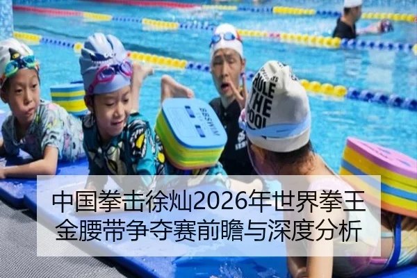 中国拳击徐灿2026年世界拳王金腰带争夺赛前瞻与深度分析
