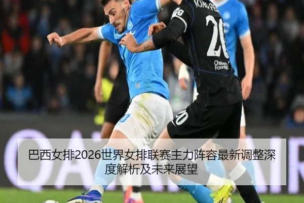 巴西女排2026世界女排联赛主力阵容最新调整深度解析及未来展望