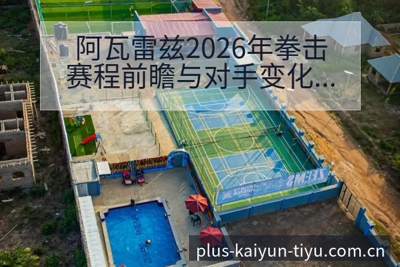 阿瓦雷兹2026年拳击赛程前瞻与对手变化分析风险观察 - 开云