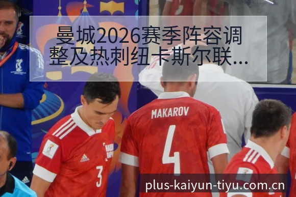 曼城2026赛季阵容调整及热刺纽卡斯尔联等英超球队对比分 - 开云