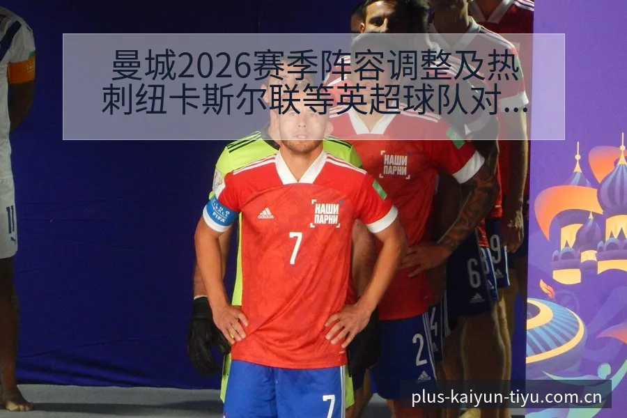 曼城2026赛季阵容调整及热刺纽卡斯尔联等英超球队对比分 - 开云