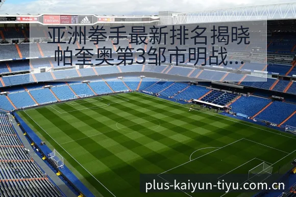 亚洲拳手最新排名揭晓帕奎奥第3邹市明战术变化与风险点签表 - 开云