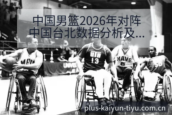 中国男篮2026年对阵中国台北数据分析及阵容对比排名变化 - 开云