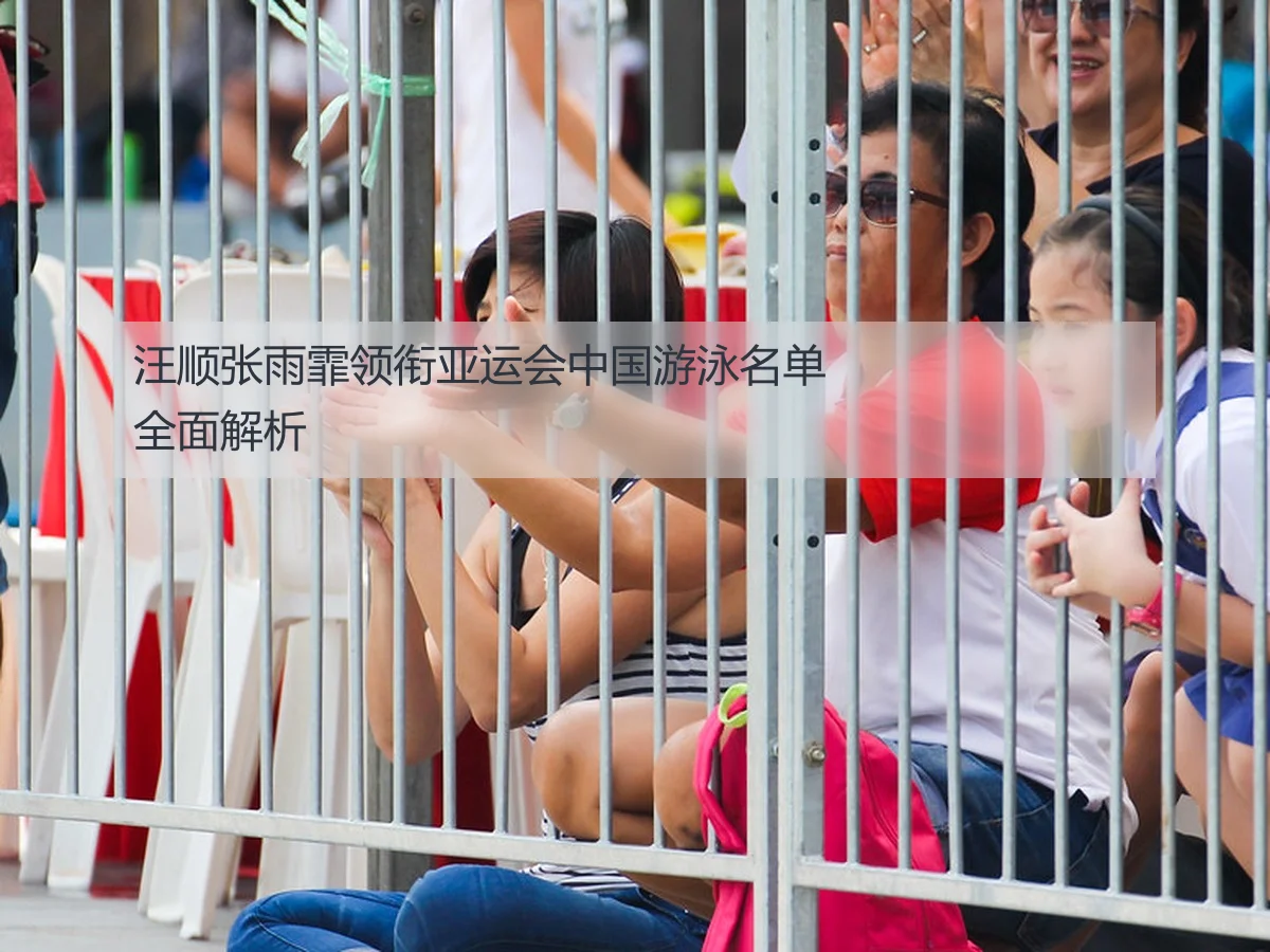 汪顺张雨霏领衔亚运会中国游泳名单全面解析